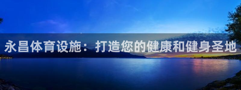 意昂体育3招商：永昌体育设施：打造您的健康和健身圣地