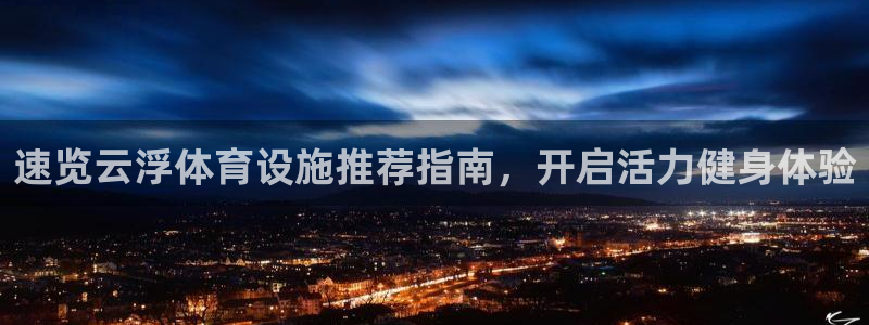 意昂体育3平台是正规平台吗安全吗：速览云浮体育设施推