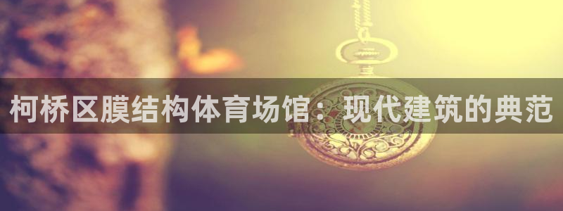 意昂3开户：柯桥区膜结构体育场馆：现代建筑的典范