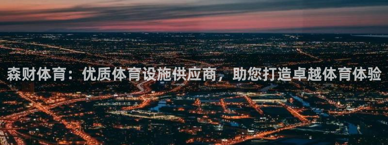 意昂体育3平台假的吗是真的吗：森财体育：优质体育设施