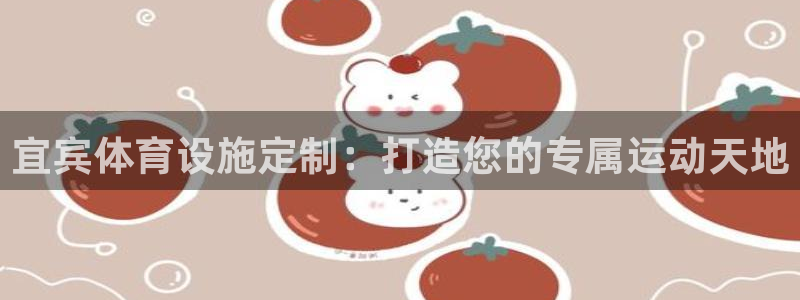 意昂3娱乐40996：宜宾体育设施定制：打造您的专属