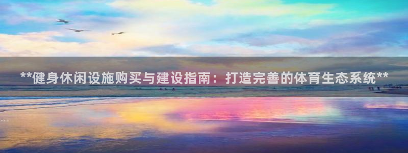 意昂3官方：**健身休闲设施购买与建设指南：打造完善