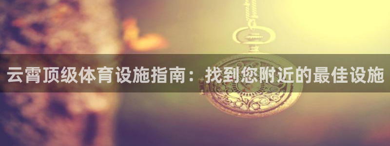 意昂体育3平台注册要钱吗：云霄顶级体育设施指南：找到