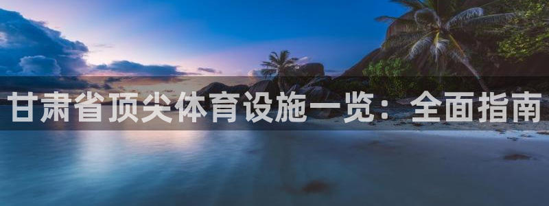 意昂体育3娱乐：甘肃省顶尖体育设施一览：全面指南