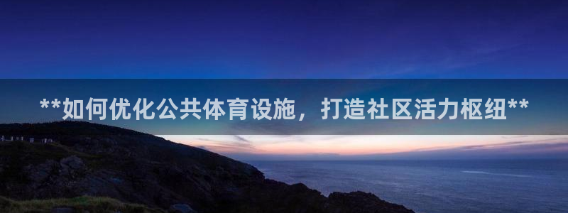 意昂体育3招商电话地址：**如何优化公共体育设施，打造社区活