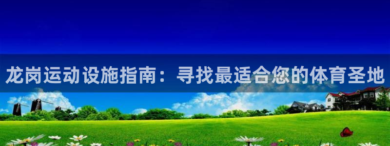 意昂3娱乐40996：龙岗运动设施指南：寻找最适合您的体育圣 