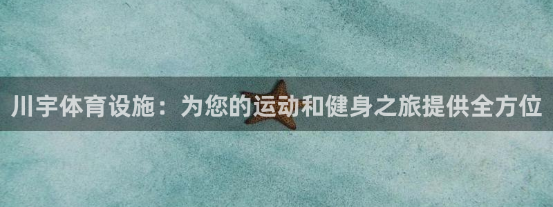 意昂3官网：川宇体育设施：为您的运动和健身之旅提供全方位