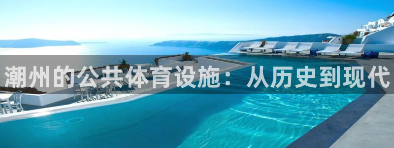 意昂体育3招商电话是多少：潮州的公共体育设施：从历史到现代