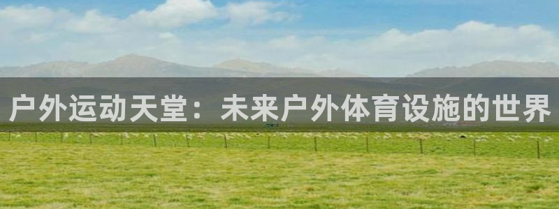 意昂体育3：户外运动天堂：未来户外体育设施的世界