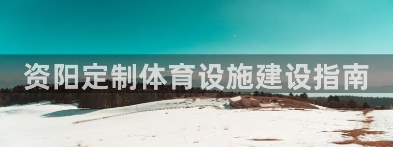 意昂3娱乐代理怎么样：资阳定制体育设施建设指南