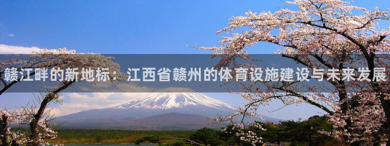 意昂3官网：赣江畔的新地标：江西省赣州的体育设施建设与未来发