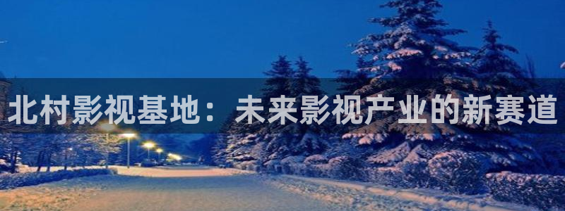 殇情影院影院：北村影视基地：未来影视产业的新赛道