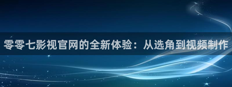 yy殇情影院：零零七影视官网的全新体验：从选角到视频制作