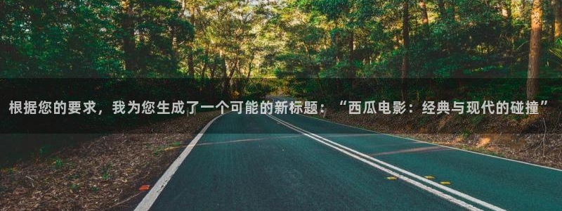 殇情影院6080：根据您的要求，我为您生成了一个可能的新标题：“西瓜电影：经典与现代的碰撞”