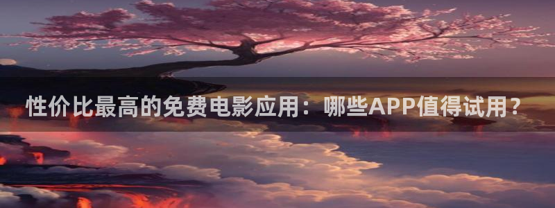 殇情青苹果影院：性价比最高的免费电影应用：哪些APP值得试用？