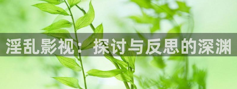 殇情私人影院：淫乱影视：探讨与反思的深渊